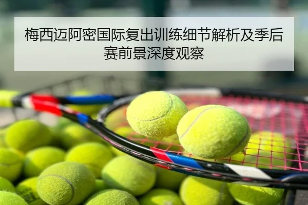 梅西迈阿密国际复出训练细节解析及季后赛前景深度观察