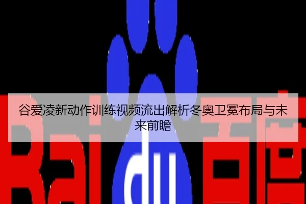 谷爱凌新动作训练视频流出解析冬奥卫冕布局与未来前瞻