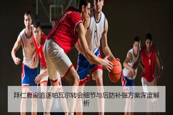 拜仁夏窗追逐帕瓦尔转会细节与后防补强方案深度解析