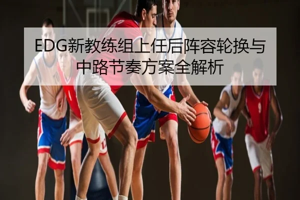 EDG新教练组上任后阵容轮换与中路节奏方案全解析