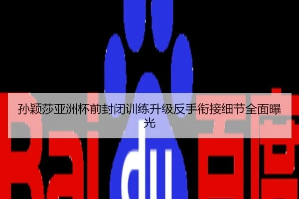孙颖莎亚洲杯前封闭训练升级反手衔接细节全面曝光