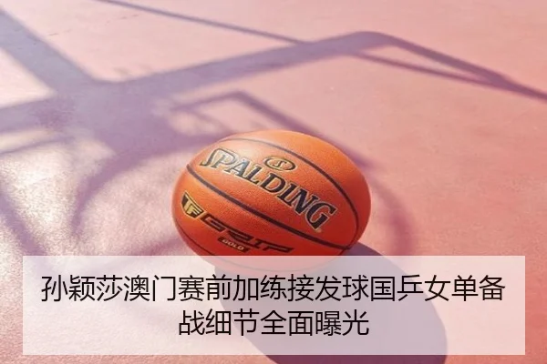 孙颖莎澳门赛前加练接发球国乒女单备战细节全面曝光