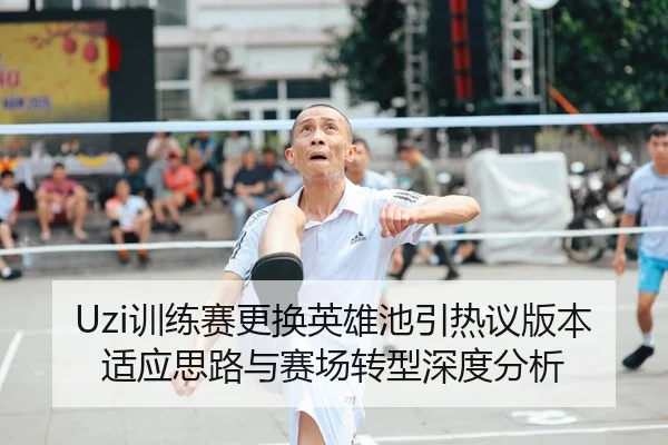 Uzi训练赛更换英雄池引热议版本适应思路与赛场转型深度分析