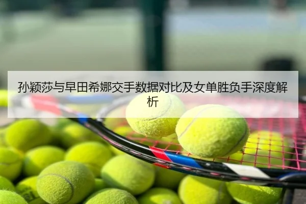孙颖莎与早田希娜交手数据对比及女单胜负手深度解析