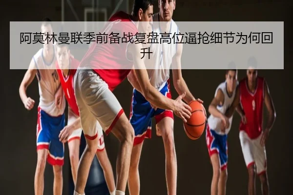 阿莫林曼联季前备战复盘高位逼抢细节为何回升