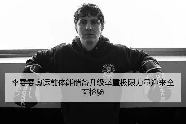 李雯雯奥运前体能储备升级举重极限力量迎来全面检验