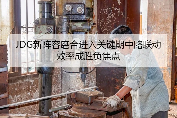 JDG新阵容磨合进入关键期中路联动效率成胜负焦点