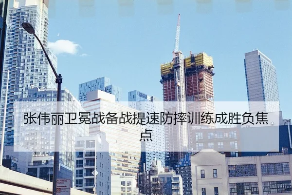 张伟丽卫冕战备战提速防摔训练成胜负焦点